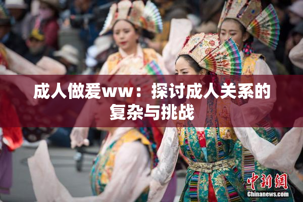 成人做爰ww：探讨成人关系的复杂与挑战