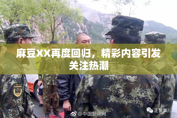 麻豆XX再度回归，精彩内容引发关注热潮