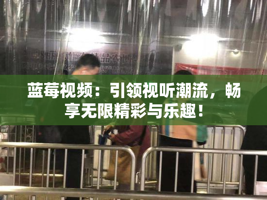 蓝莓视频：引领视听潮流，畅享无限精彩与乐趣！