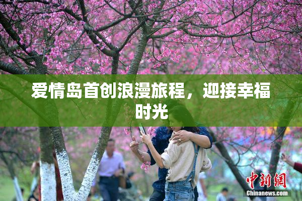 爱情岛首创浪漫旅程，迎接幸福时光