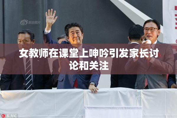 女教师在课堂上呻吟引发家长讨论和关注