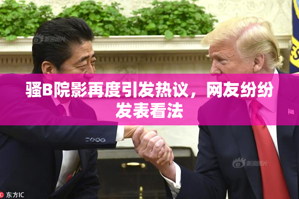 骚B院影再度引发热议，网友纷纷发表看法