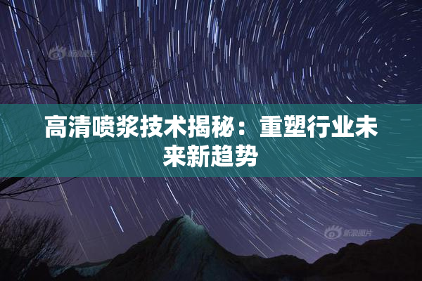 高清喷浆技术揭秘：重塑行业未来新趋势