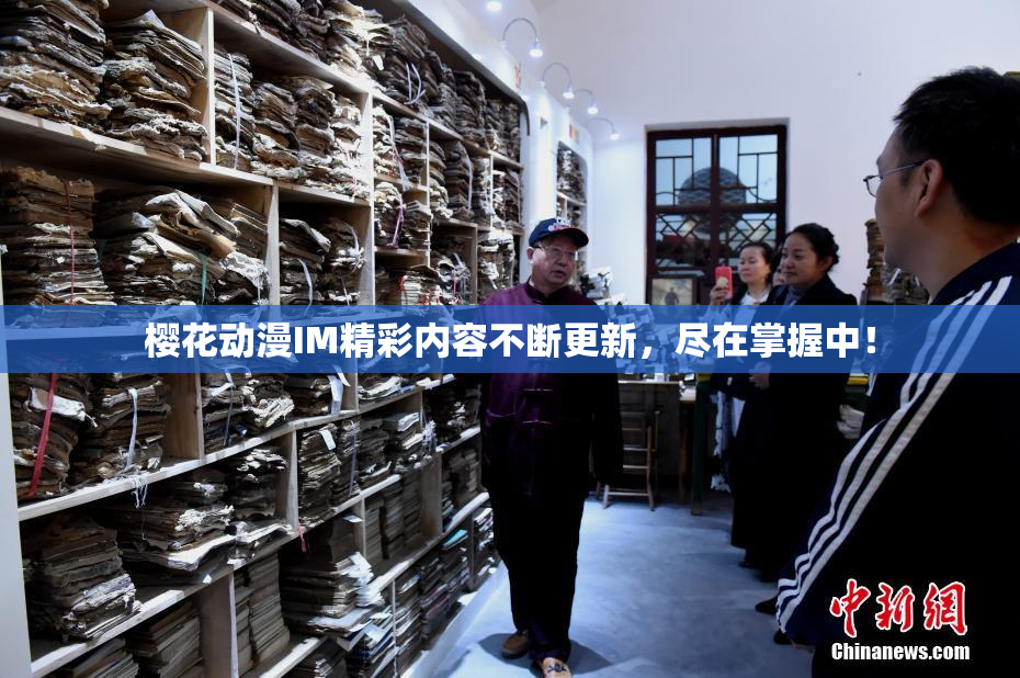 樱花动漫IM精彩内容不断更新，尽在掌握中！