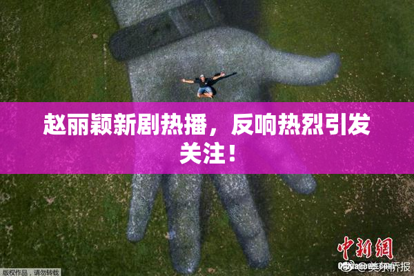 赵丽颖新剧热播，反响热烈引发关注！
