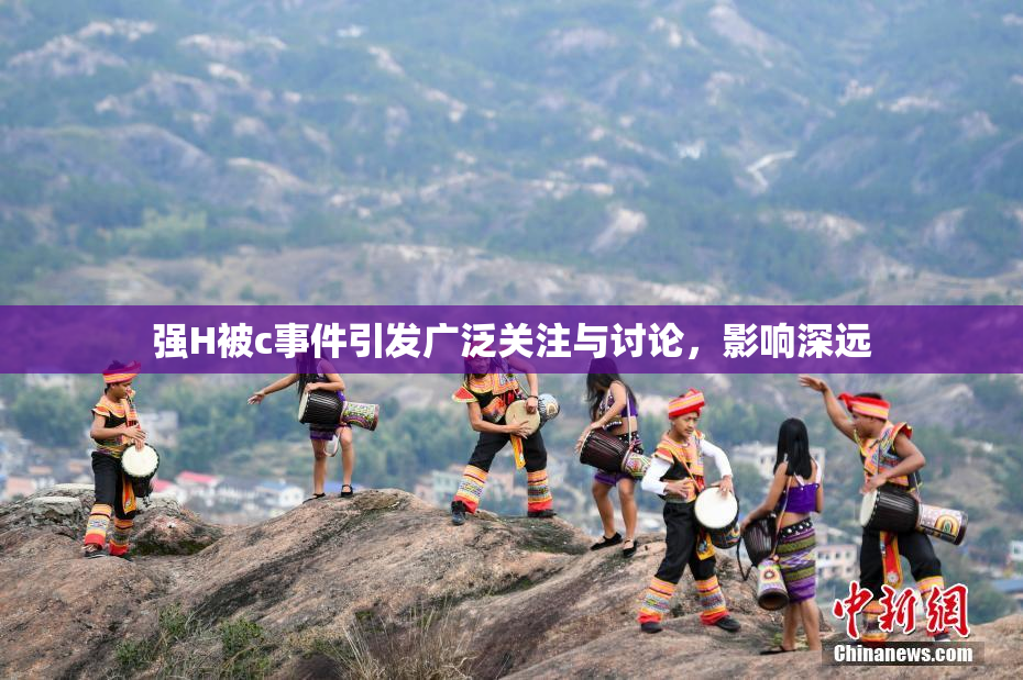 强H被c事件引发广泛关注与讨论，影响深远