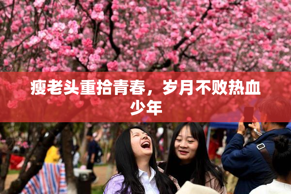 瘦老头重拾青春，岁月不败热血少年