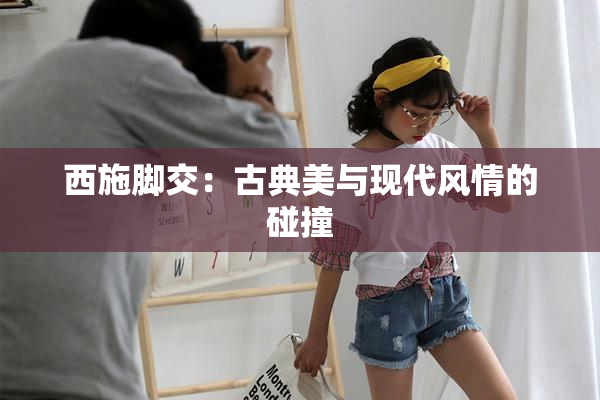 西施脚交：古典美与现代风情的碰撞