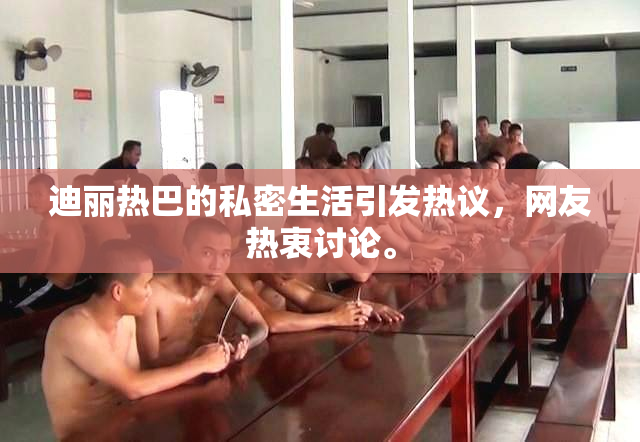 迪丽热巴的私密生活引发热议，网友热衷讨论。
