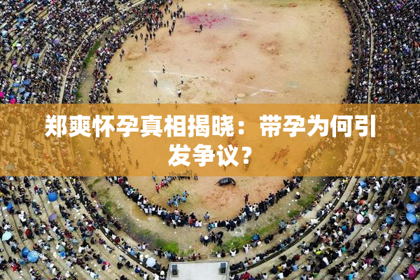 郑爽怀孕真相揭晓：带孕为何引发争议？