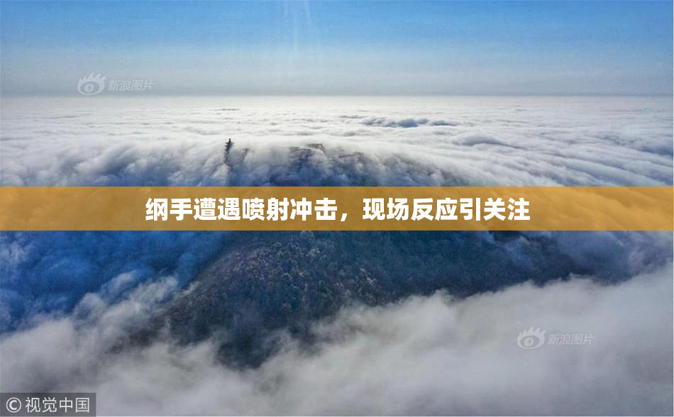 纲手遭遇喷射冲击，现场反应引关注