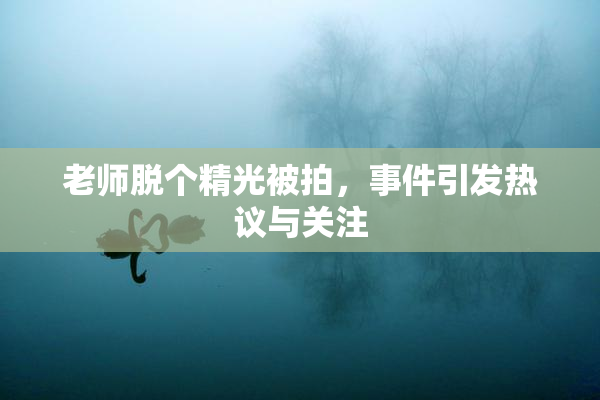 老师脱个精光被拍，事件引发热议与关注