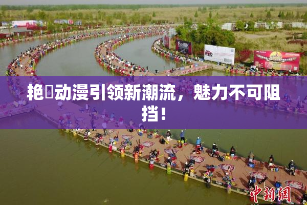 艳鉧动漫引领新潮流，魅力不可阻挡！