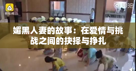 媚黑人妻的故事：在爱情与挑战之间的抉择与挣扎