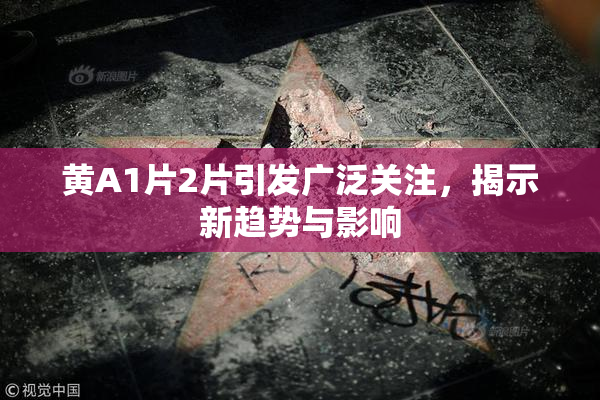 黄A1片2片引发广泛关注，揭示新趋势与影响