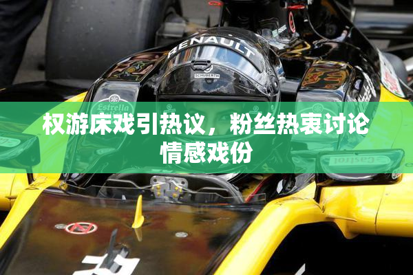 权游床戏引热议，粉丝热衷讨论情感戏份