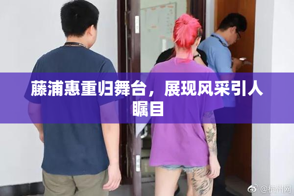 藤浦惠重归舞台，展现风采引人瞩目