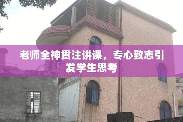 老师全神贯注讲课，专心致志引发学生思考