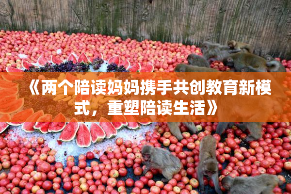 《两个陪读妈妈携手共创教育新模式，重塑陪读生活》