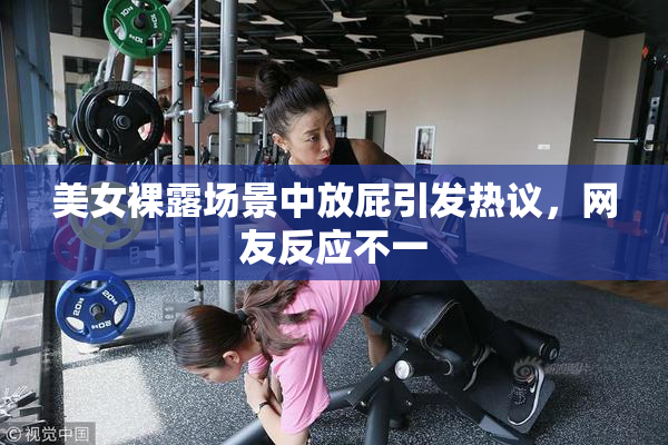 美女裸露场景中放屁引发热议，网友反应不一
