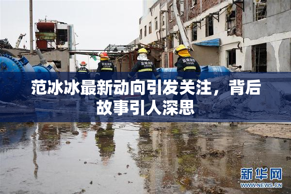 范冰冰最新动向引发关注，背后故事引人深思