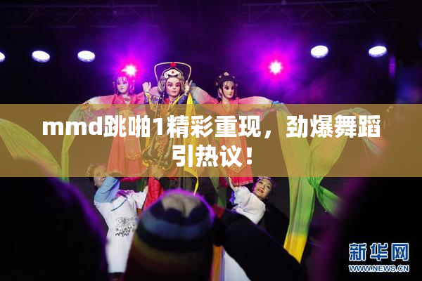 mmd跳啪1精彩重现，劲爆舞蹈引热议！