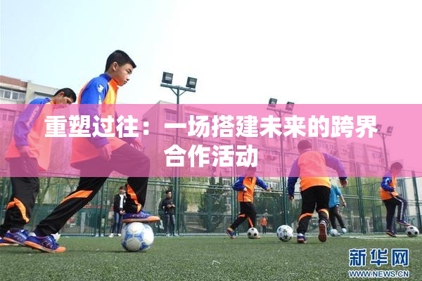 重塑过往：一场搭建未来的跨界合作活动