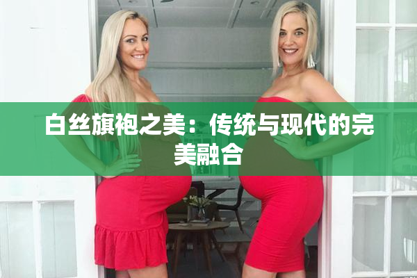白丝旗袍之美：传统与现代的完美融合