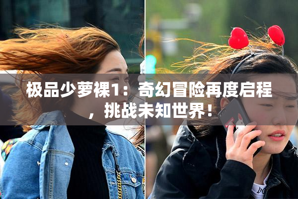 极品少萝裸1：奇幻冒险再度启程，挑战未知世界！