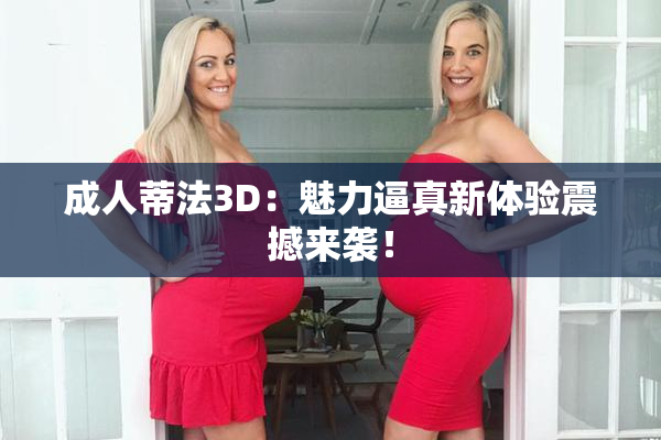 成人蒂法3D：魅力逼真新体验震撼来袭！