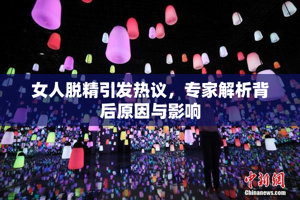 女人脱精引发热议，专家解析背后原因与影响