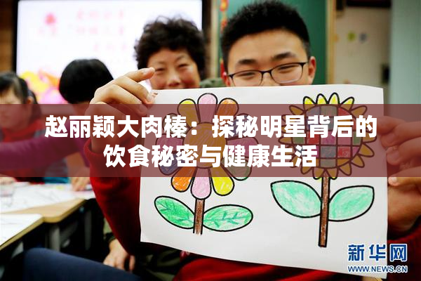赵丽颖大肉榛：探秘明星背后的饮食秘密与健康生活