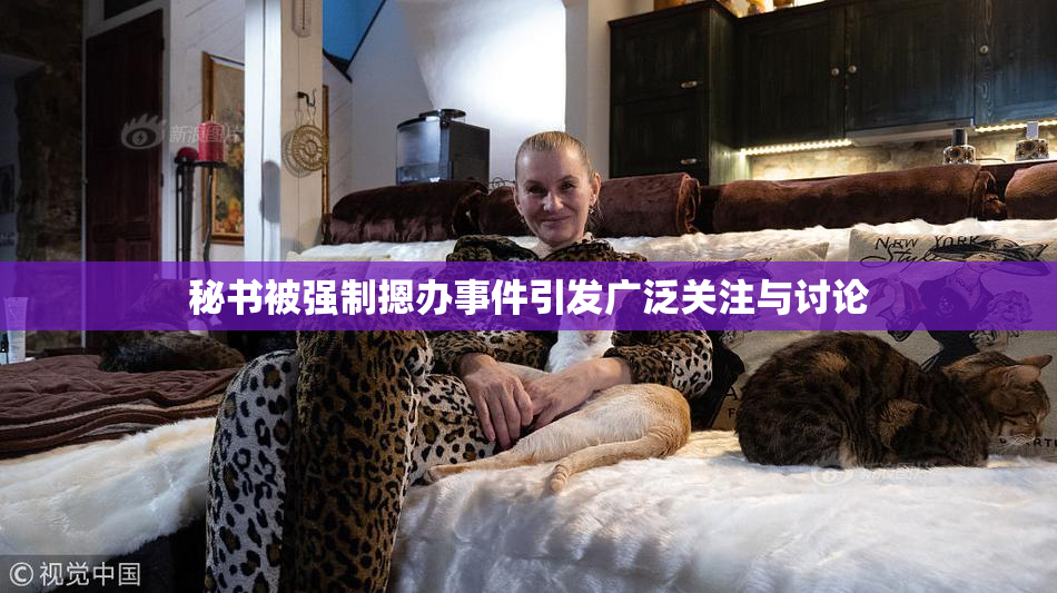 秘书被强制摁办事件引发广泛关注与讨论