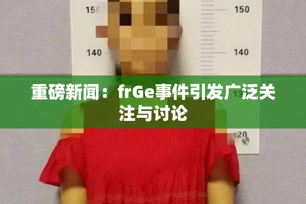 重磅新闻：frGe事件引发广泛关注与讨论