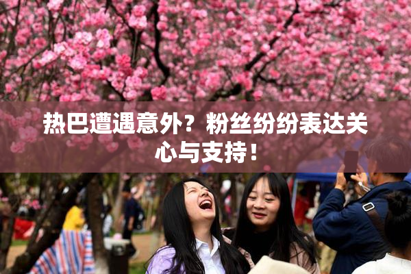 热巴遭遇意外？粉丝纷纷表达关心与支持！