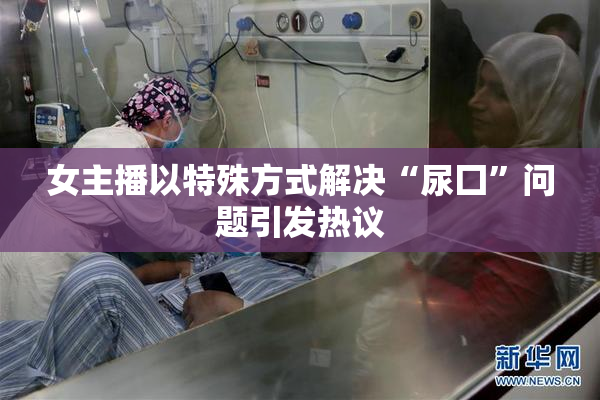女主播以特殊方式解决“尿囗”问题引发热议