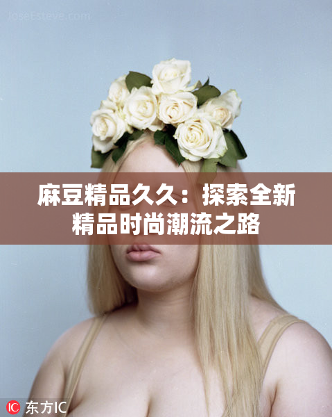 麻豆精品久久：探索全新精品时尚潮流之路