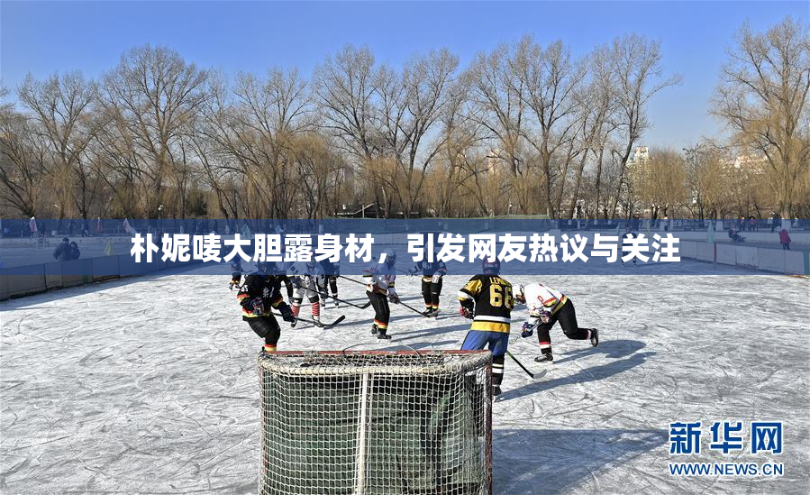 朴妮唛大胆露身材，引发网友热议与关注
