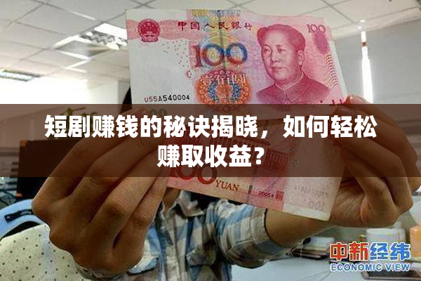 短剧赚钱的秘诀揭晓，如何轻松赚取收益？