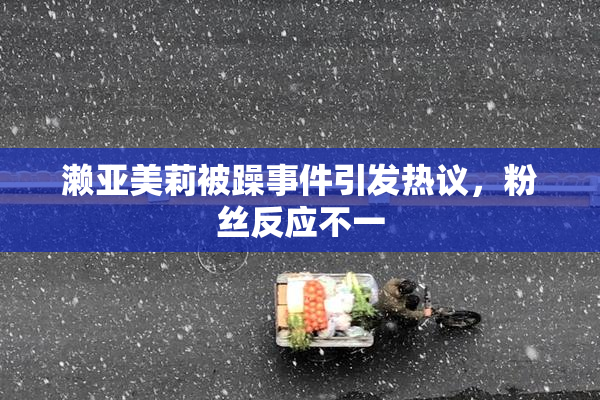 濑亚美莉被躁事件引发热议，粉丝反应不一