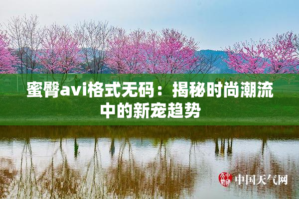 蜜臀avi格式无码：揭秘时尚潮流中的新宠趋势
