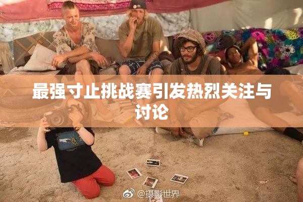 最强寸止挑战赛引发热烈关注与讨论