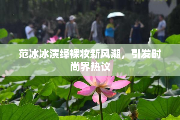 范冰冰演绎裸妆新风潮，引发时尚界热议