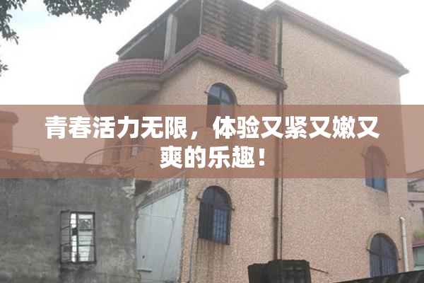 青春活力无限，体验又紧又嫩又爽的乐趣！