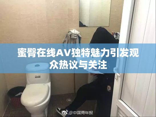 蜜臀在线AV独特魅力引发观众热议与关注