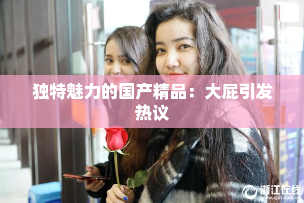 独特魅力的国产精品：大屁引发热议