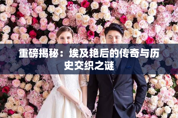 重磅揭秘：埃及艳后的传奇与历史交织之谜