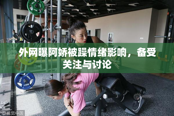 外网曝阿娇被躁情绪影响，备受关注与讨论