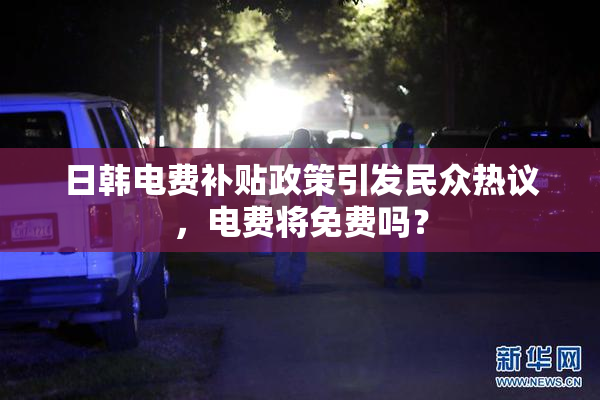 日韩电费补贴政策引发民众热议，电费将免费吗？