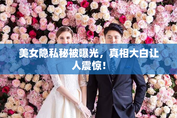 美女隐私秘被曝光，真相大白让人震惊！